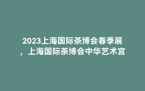 2023上海国际茶博会春季展，上海国际茶博会中华艺术宫