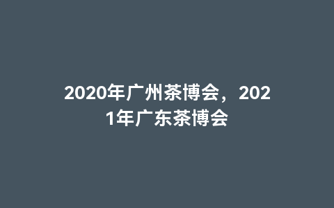 2020年广州茶博会，2021年广东茶博会