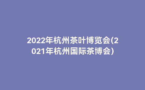 2022年杭州茶叶博览会(2021年杭州国际茶博会)