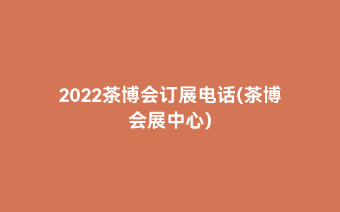 2022茶博会订展电话(茶博会展中心)