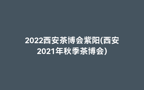 2022西安茶博会紫阳(西安2021年秋季茶博会)