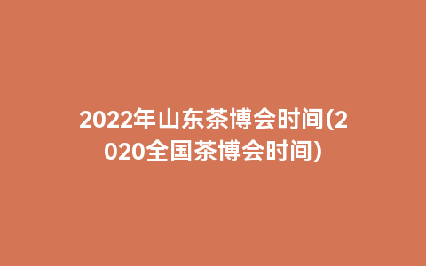2022年山东茶博会时间(2020全国茶博会时间)