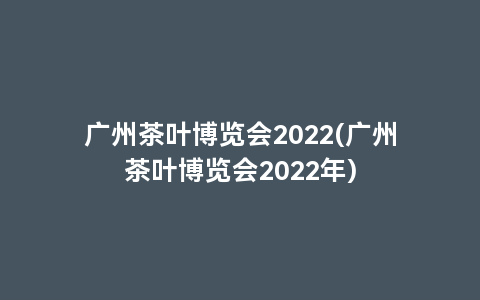 广州茶叶博览会2022(广州茶叶博览会2022年)