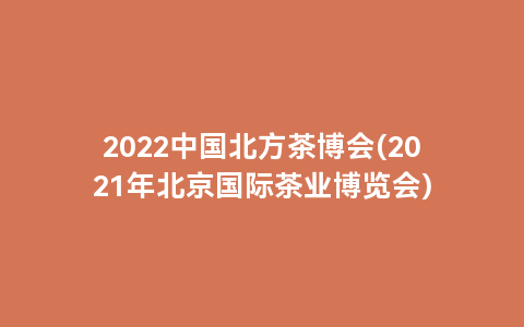 2022中国北方茶博会(2021年北京国际茶业博览会)