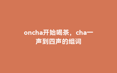 oncha开始喝茶，cha一声到四声的组词