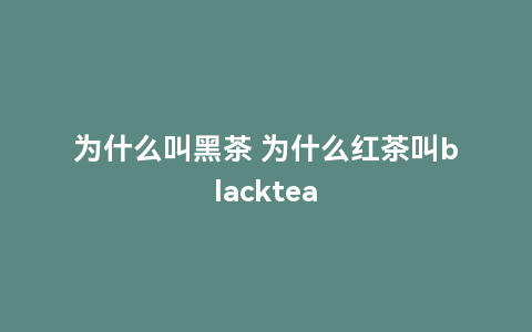 为什么叫黑茶 为什么红茶叫blacktea